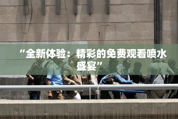 “全新体验：精彩的免费观看喷水盛宴”