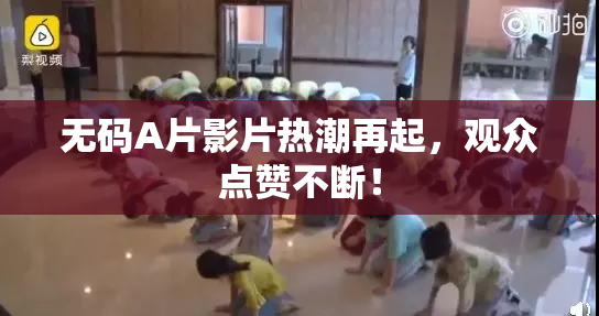 无码A片影片热潮再起，观众点赞不断！