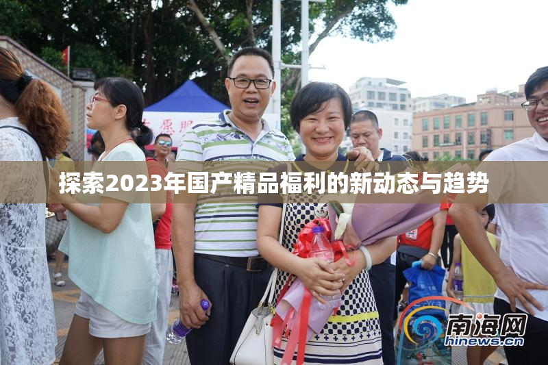 探索2023年国产精品福利的新动态与趋势