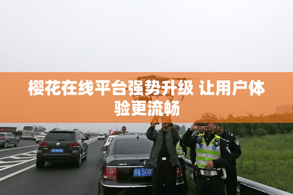 樱花在线平台强势升级 让用户体验更流畅