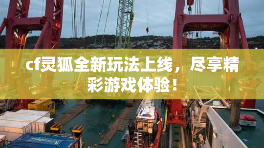 cf灵狐全新玩法上线，尽享精彩游戏体验！