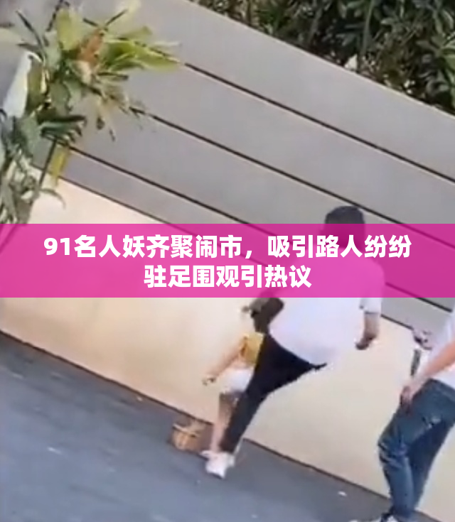91名人妖齐聚闹市，吸引路人纷纷驻足围观引热议