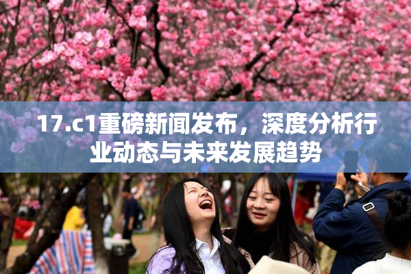 17.c1重磅新闻发布，深度分析行业动态与未来发展趋势