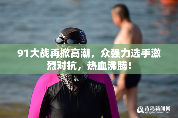 91大战再掀高潮，众强力选手激烈对抗，热血沸腾！