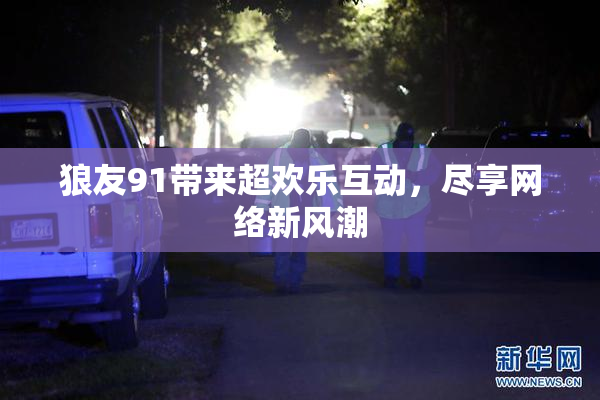 狼友91带来超欢乐互动，尽享网络新风潮