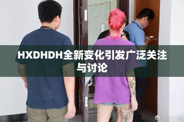 HXDHDH全新变化引发广泛关注与讨论