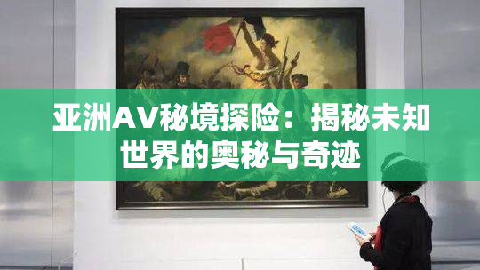 亚洲AV秘境探险：揭秘未知世界的奥秘与奇迹