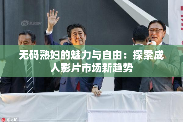 无码熟妇的魅力与自由：探索成人影片市场新趋势