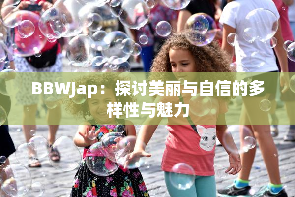 BBWJap：探讨美丽与自信的多样性与魅力