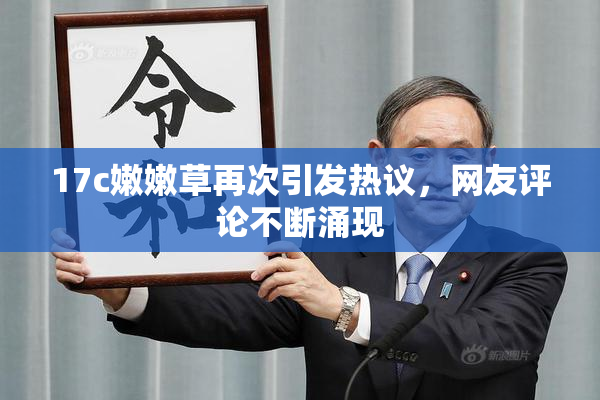 17c嫩嫩草再次引发热议，网友评论不断涌现