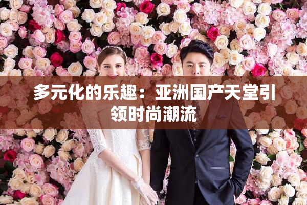 多元化的乐趣：亚洲国产天堂引领时尚潮流