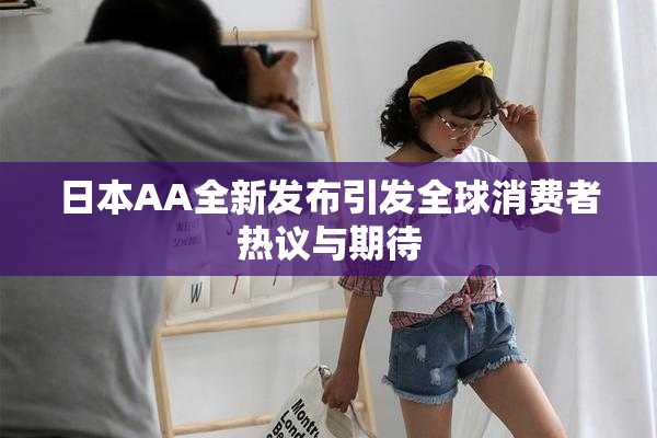 日本AA全新发布引发全球消费者热议与期待