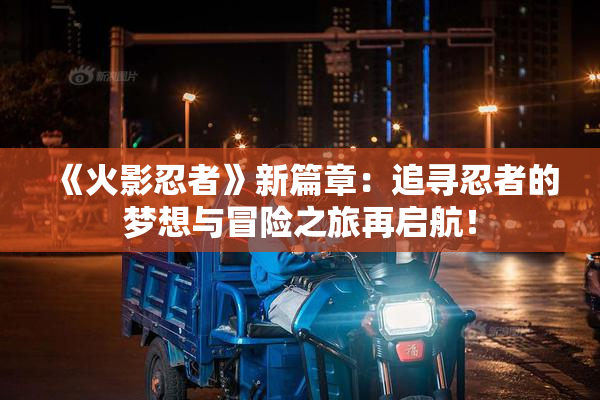 《火影忍者》新篇章：追寻忍者的梦想与冒险之旅再启航！