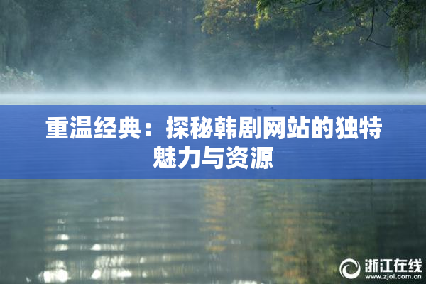 重温经典：探秘韩剧网站的独特魅力与资源
