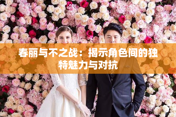 春丽与不之战：揭示角色间的独特魅力与对抗