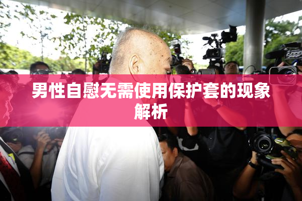 男性自慰无需使用保护套的现象解析