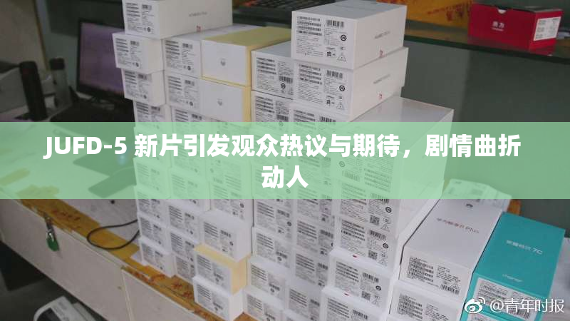 JUFD-5 新片引发观众热议与期待，剧情曲折动人