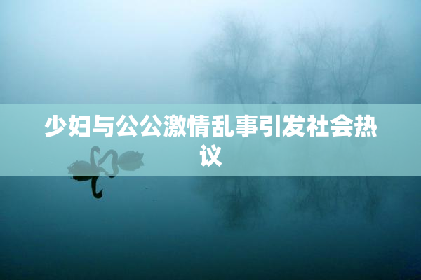 少妇与公公激情乱事引发社会热议