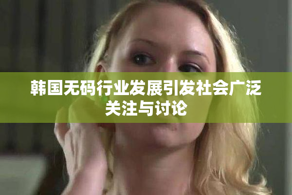 韩国无码行业发展引发社会广泛关注与讨论