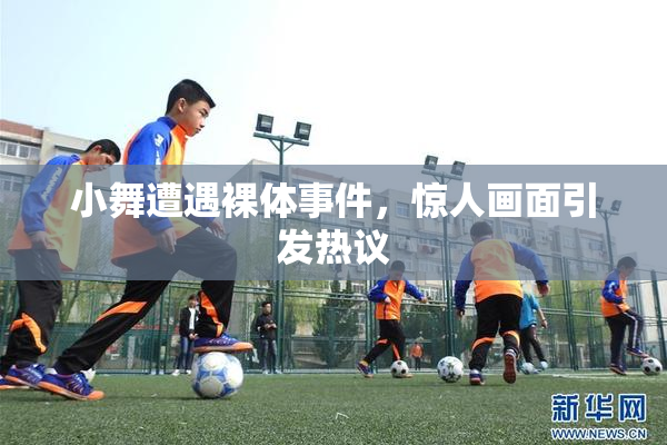 小舞遭遇裸体事件，惊人画面引发热议