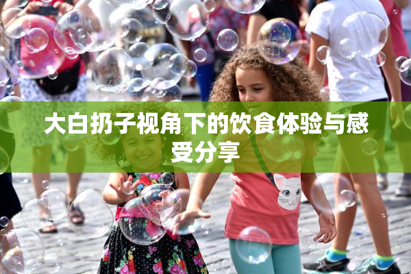 大白扔子视角下的饮食体验与感受分享