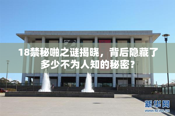 18禁秘啪之谜揭晓，背后隐藏了多少不为人知的秘密？