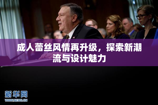 成人蕾丝风情再升级，探索新潮流与设计魅力
