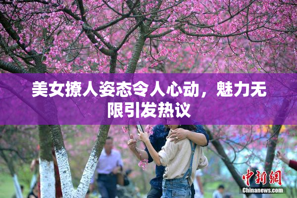 美女撩人姿态令人心动，魅力无限引发热议