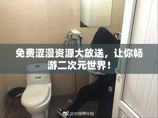 免费涩漫资源大放送，让你畅游二次元世界！