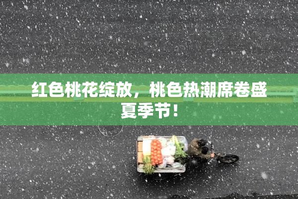 红色桃花绽放，桃色热潮席卷盛夏季节！