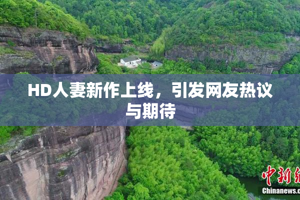 HD人妻新作上线，引发网友热议与期待
