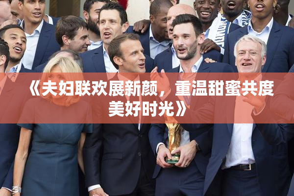 《夫妇联欢展新颜，重温甜蜜共度美好时光》