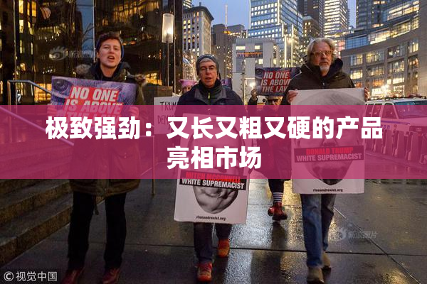 极致强劲：又长又粗又硬的产品亮相市场