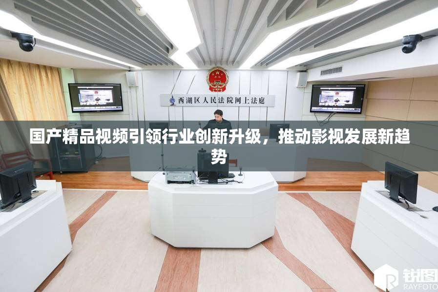 国产精品视频引领行业创新升级，推动影视发展新趋势