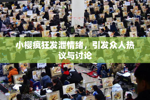 小樱疯狂发泄情绪，引发众人热议与讨论