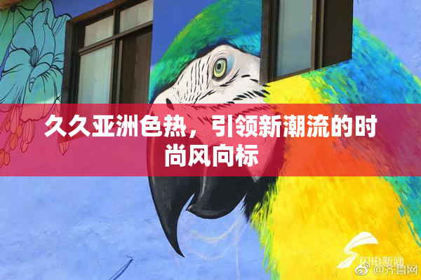 久久亚洲色热，引领新潮流的时尚风向标