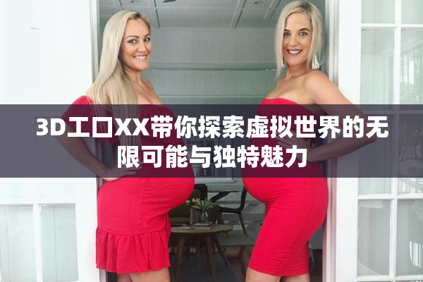 3D工口XX带你探索虚拟世界的无限可能与独特魅力