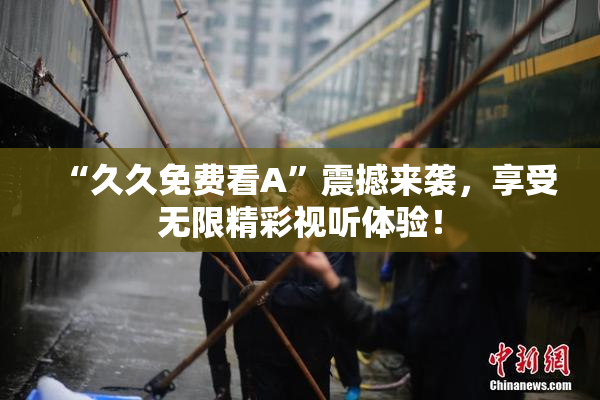 “久久免费看A”震撼来袭，享受无限精彩视听体验！