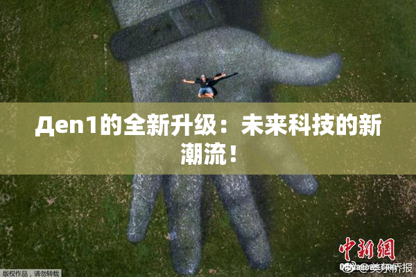 Дen1的全新升级：未来科技的新潮流！