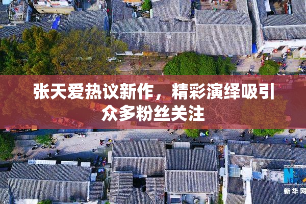 张天爱热议新作，精彩演绎吸引众多粉丝关注