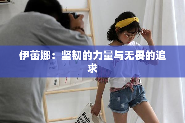 伊蕾娜：坚韧的力量与无畏的追求