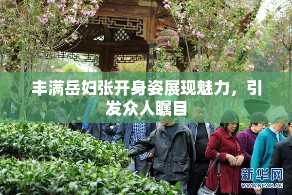 丰满岳妇张开身姿展现魅力，引发众人瞩目