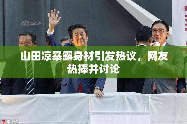 山田凉暴露身材引发热议，网友热捧并讨论