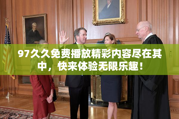 97久久免费播放精彩内容尽在其中，快来体验无限乐趣！