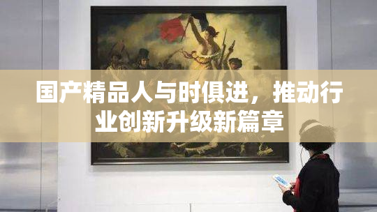 国产精品人与时俱进，推动行业创新升级新篇章