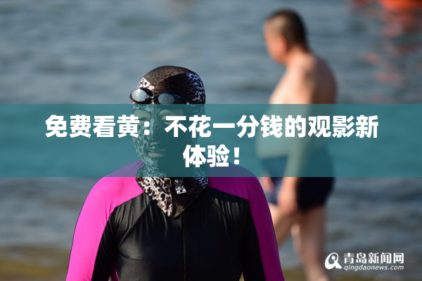 免费看黄：不花一分钱的观影新体验！