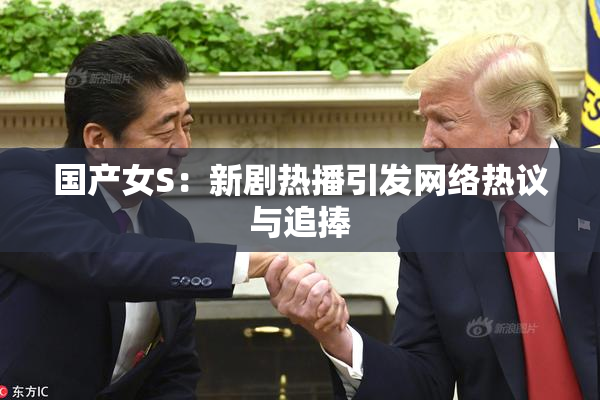 国产女S：新剧热播引发网络热议与追捧