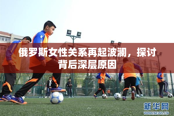 俄罗斯女性关系再起波澜，探讨背后深层原因