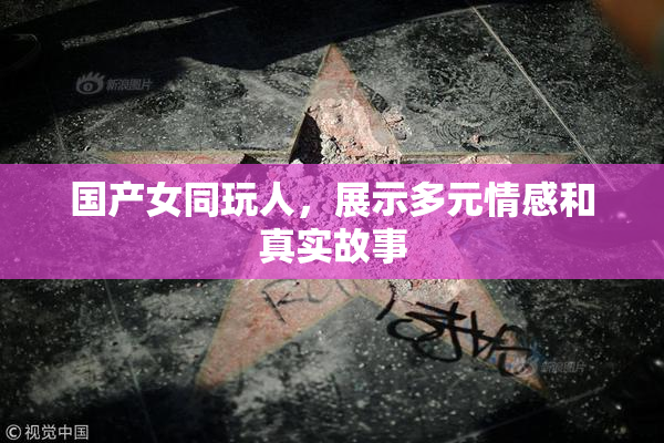 国产女同玩人，展示多元情感和真实故事