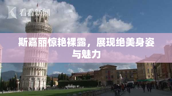 斯嘉丽惊艳裸露，展现绝美身姿与魅力